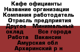 Кафе официанты › Название организации ­ Компания-работодатель › Отрасль предприятия ­ Другое › Минимальный оклад ­ 1 - Все города Работа » Вакансии   . Амурская обл.,Архаринский р-н